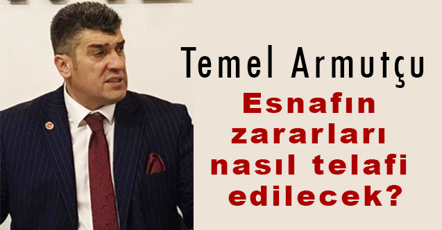 Saadet Partisi İl Başkanı Armutçu; Esnafın zararları nasıl telafi edilecek?