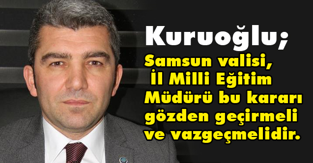Kuruoğlu, Samsun Valisi, İl Milli Eğitim Müdürü bu karardan Vazgeçmelidir