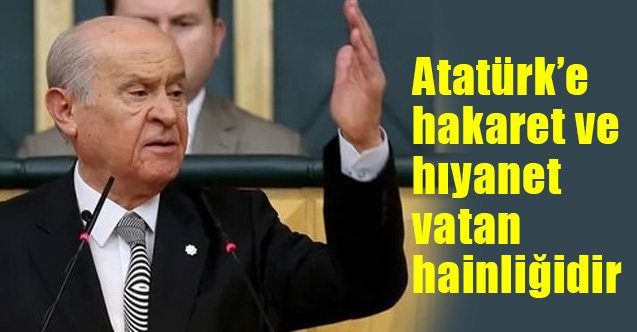 Devlet Bahçeli, Atatürk’e Hakaret ve Hıyanet Vatan Hainliğidir