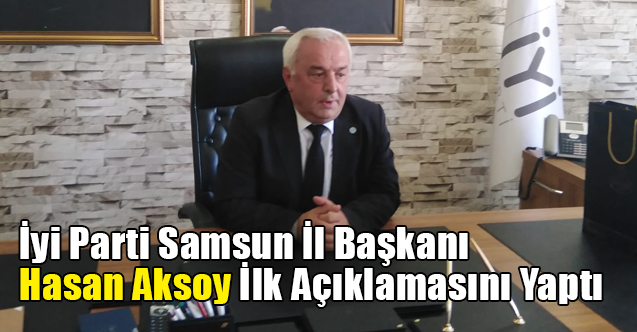 İyi Parti Samsun İl Başkanı Hasan Aksoy İlk Açıklamasını Yaptı