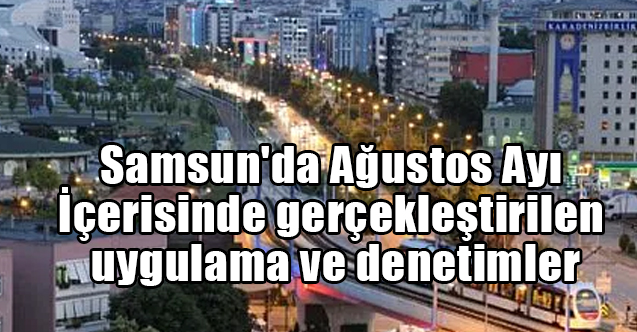 Samsun'da Ağustos Ayı İçerisinde gerçekleştirilen uygulama ve denetimler