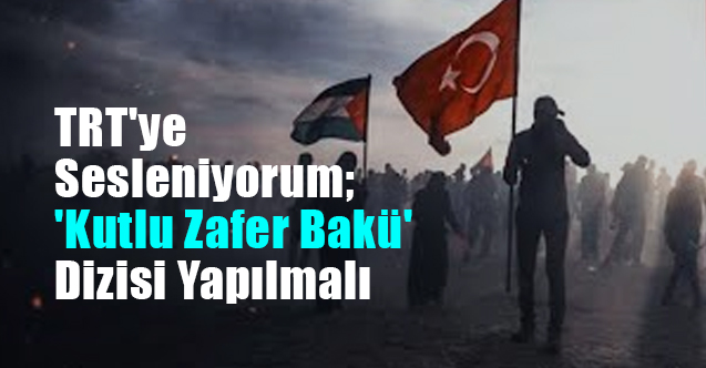 TRT'ye Öneri: 'Kutlu Zafer Bakü' veya Bakü'nün Fethi Dizisi Yapın!