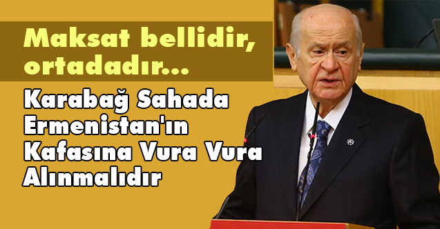Bahçeli; Dağlık Karabağ Sahada Ermenistan'ın Kafasına Vura Vura Alınmalıdır