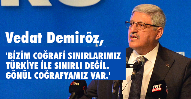 'Bizim coğrafi sınırlarımız Türkiye ile sınırlı değil. Gönül coğrafyamız var'