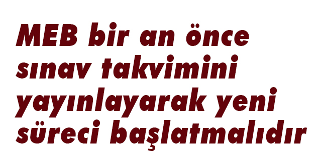 MEB bir an önce sınav takvimini yayınlayarak yeni süreci başlatmalıdır