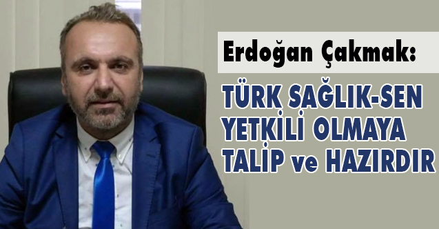 Erdoğan Çakmak, Türk sağlık Sen yetkili olmaya talip ve hazırdır