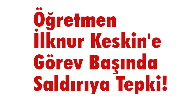 Öğretmen İlknur Keskin'e Görev Başında Saldırıya Tepki