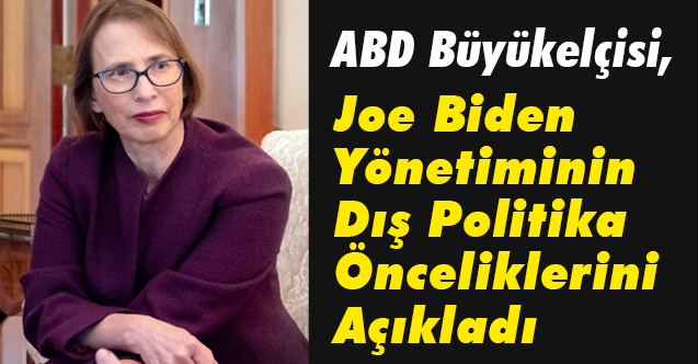ABD Büyükelçisi, Joe Biden Yönetiminin Dış Politika Önceliklerini Açıkladı