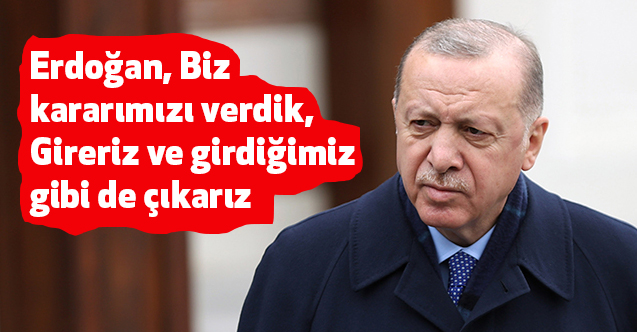 Erdoğan, Biz Kararımızı Verdik, Gireriz ve Girdiğimiz Gibi de Çıkarız