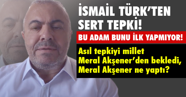 İsmail Türk'ten Ekrem İmamoğlu ve Akşener'i kızdıracak sözler