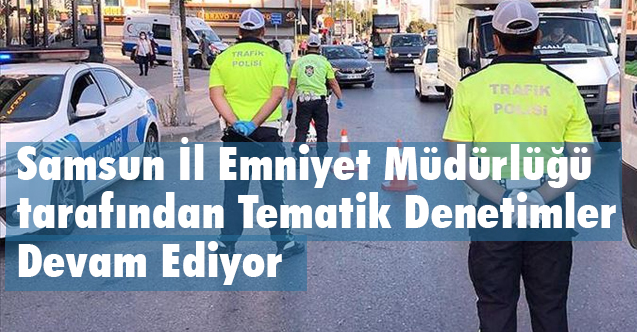 Samsun İl Emniyet Müdürlüğü tarafından Tematik Denetimler Devam Ediyor