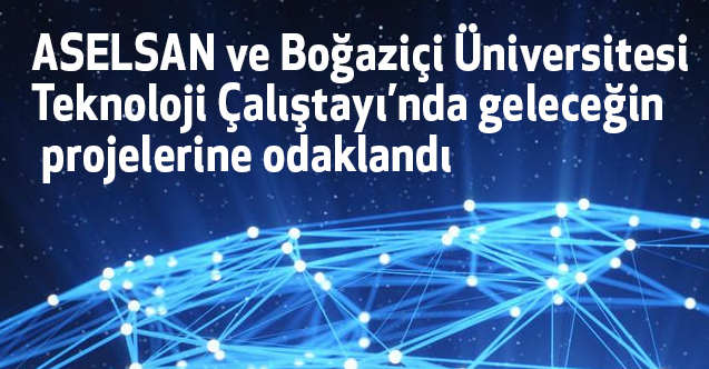 ASELSAN ve Boğaziçi Üniversitesi Teknoloji Çalıştayı’nda geleceğin projelerine odaklandı