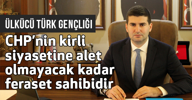 Ülkücüler, CHP’nin kirli siyasetine alet olmayacak kadar feraset sahibidir
