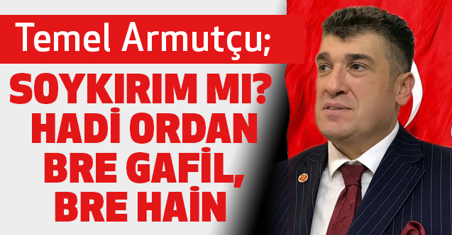Soykırım mı? Hadi Ordan Bre Gafil, Bre Hain!