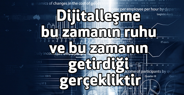 Dijitalleşme bu zamanın ruhu ve bu zamanın getirdiği gerçekliktir