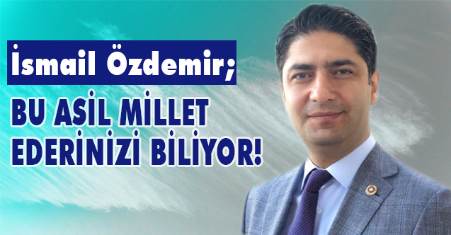 İsmail Özdemir, Bu Asil Millet Ederinizi de Çapsızlığınızı da Biliyor
