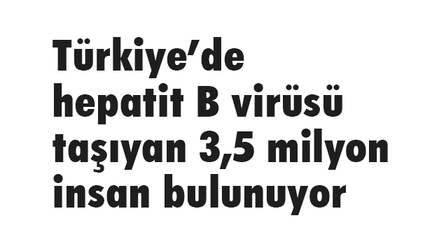 Türkiye’de hepatit B virüsü taşıyan 3,5 milyon insan bulunuyor