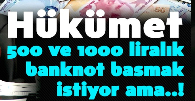 Hükümet 500 ve 1000 liralık banknot basmak istiyor