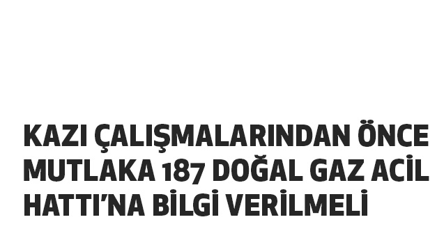 Kazı çalışmalarından önce mutlaka 187 Doğal Gaz Acil Hattı’na bilgi verilmeli
