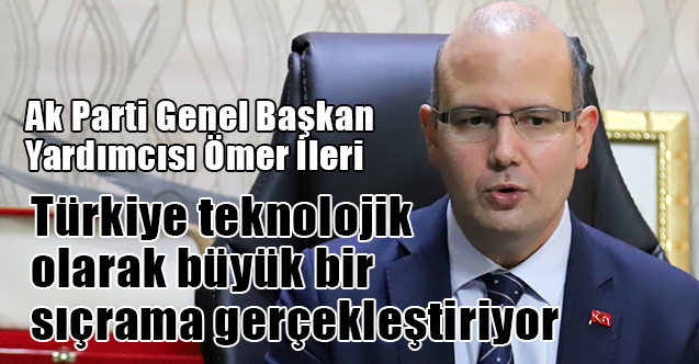 Ömer İleri, Türkiye teknolojik olarak büyük bir sıçrama gerçekleştiriyor