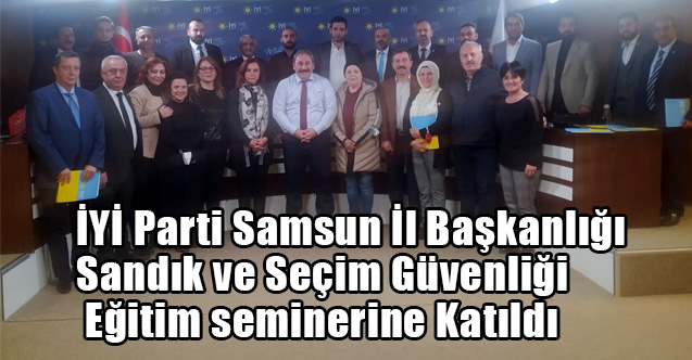 İYİ Parti Samsun İl Başkanlığı Sandık ve Seçim Güvenliği Eğitim seminerine Katıldı