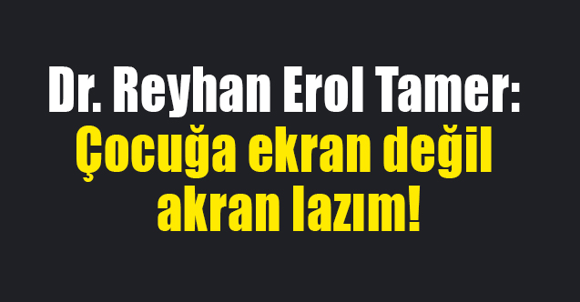 Dr. Reyhan Erol Tamer: Çocuğa ekran değil akran lazım!