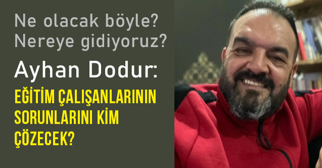 Ayhan Dodur; Eğitim Çalışanlarının Sorunlarını Kim Çözecek?