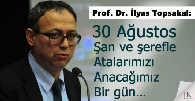 İlyas Topsakal: Şan Ve Şerefle Atalarımızı Anacağımız Bir Gün