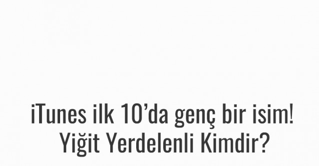 iTunes ilk 10’da genç bir isim! Yiğit Yerdelenli Kimdir?