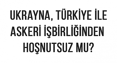 Ukrayna, Türkiye ile askeri işbirliğinden hoşnutsuz mu?