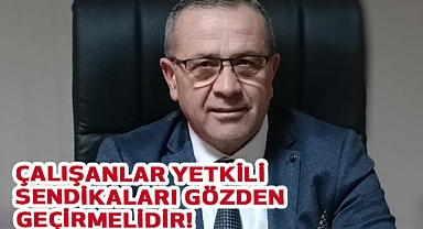 ÇALIŞANLAR YETKİLİ SENDİKALARI GÖZDEN GEÇİRMELİDİR!