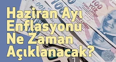 Haziran Ayı Enflasyonu Ne Zaman Açıklanacak