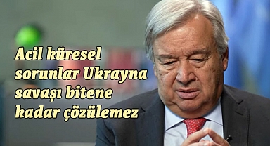 Guterres; küresel sorunlar Ukrayna savaşı bitene kadar çözülemez