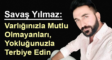 Savaş Yılmaz: Varlığınızla Mutlu Olmayanları, Yokluğunuzla Terbiye Edin