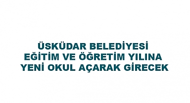 ÜSKÜDAR BELEDİYESİ EĞİTİM VE ÖĞRETİM YILINA YENİ OKUL AÇARAK GİRECEK