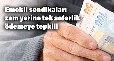Emekli sendikaları zam yerine tek seferlik ödemeye tepkili