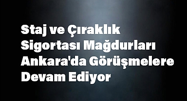 Staj ve Çıraklık Sigortası Mağdurları Ankara'da Görüşmelere Devam Ediyor