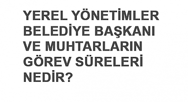 Yerel Yönetimler: Belediye Başkanı ve Muhtarların Görev Süreleri Nedir?