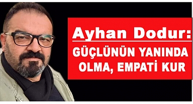 AYHAN DODUR: GÜÇLÜNÜN YANINDA OLMA, EMPATİ KUR