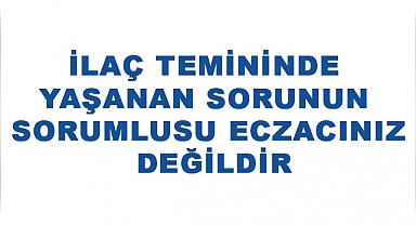 İLAÇ TEMİNİNDE YAŞANAN SORUNUN SORUMLUSU ECZACINIZ DEĞİLDİR