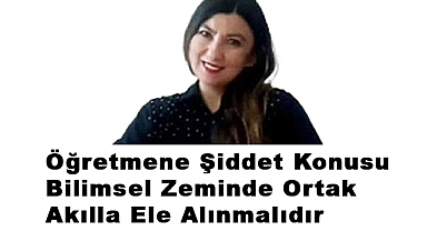 Öğretmene Şiddet Konusu Bilimsel Zeminde Ortak Akılla Ele Alınmalıdır
