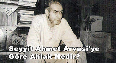 Seyyit Ahmet Arvasi'ye Göre Ahlak Nedir