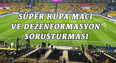 SÜPER KUPA MAÇI VE DEZENFORMASYON SORUŞTURMASI