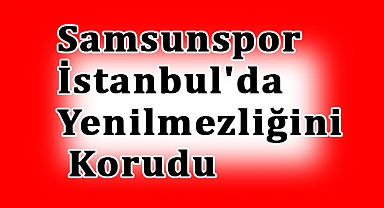 Samsunspor, İstanbul'da Yenilmezliğini Korudu