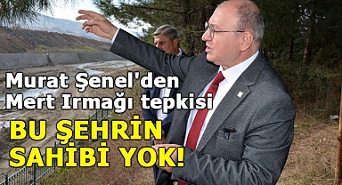 Murat Şenel'den Mert Irmağı tepkisi : Bu Şehrin Sahibi Yok