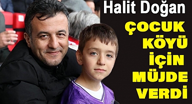 HALİT DOĞAN'DAN ÇOCUK KÖYÜ MÜJDESİ