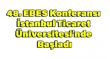 48. EBES Konferansı İstanbul Ticaret Üniversitesi’nde Başladı