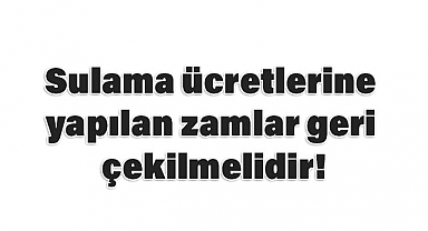 Sadullah Kısacık: Sulama Ücretlerine Yapılan Zamlar Geri Çekilmelidir!