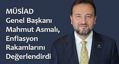 MÜSİAD Genel Başkanı Mahmut Asmalı, Enflasyon Rakamlarını Değerlendirdi