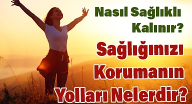 Nasıl Sağlıklı Kalınır? Sağlığınızı Korumanın Yolları Nelerdir?